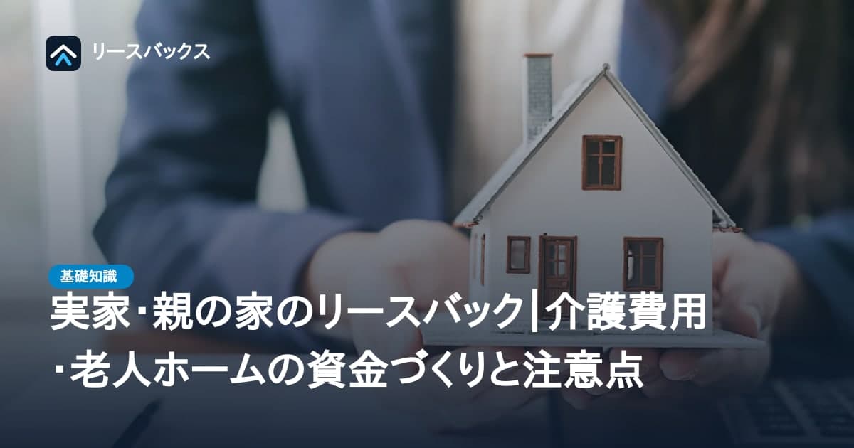 実家・親の家のリースバック｜介護費用・老人ホームの資金づくりと注意点