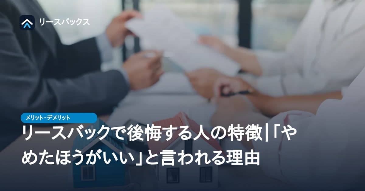 リースバックで後悔する人の特徴｜「やめたほうがいい」と言われる理由