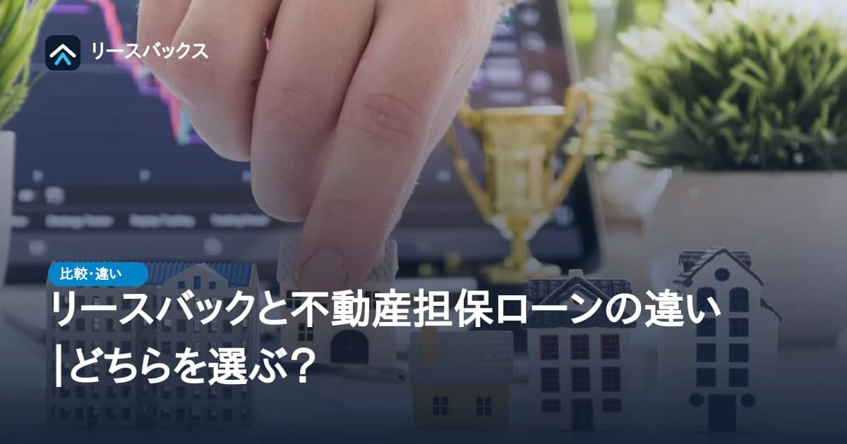 リースバックと不動産担保ローンの違い｜どちらを選ぶ？