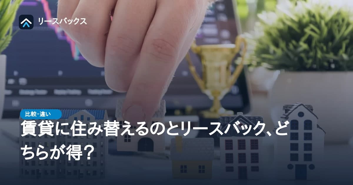賃貸に住み替えるのとリースバック、どちらが得？