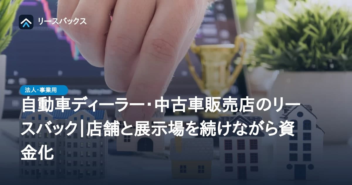 自動車ディーラー・中古車販売店のリースバック|店舗と展示場を続けながら資金化