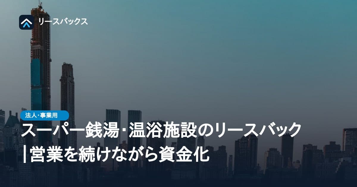 スーパー銭湯・温浴施設のリースバック|営業を続けながら資金化