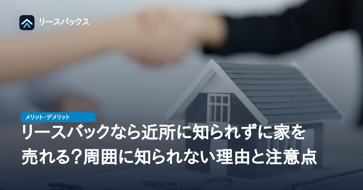 リースバックなら近所に知られずに家を売れる?周囲に知られない理由と注意点