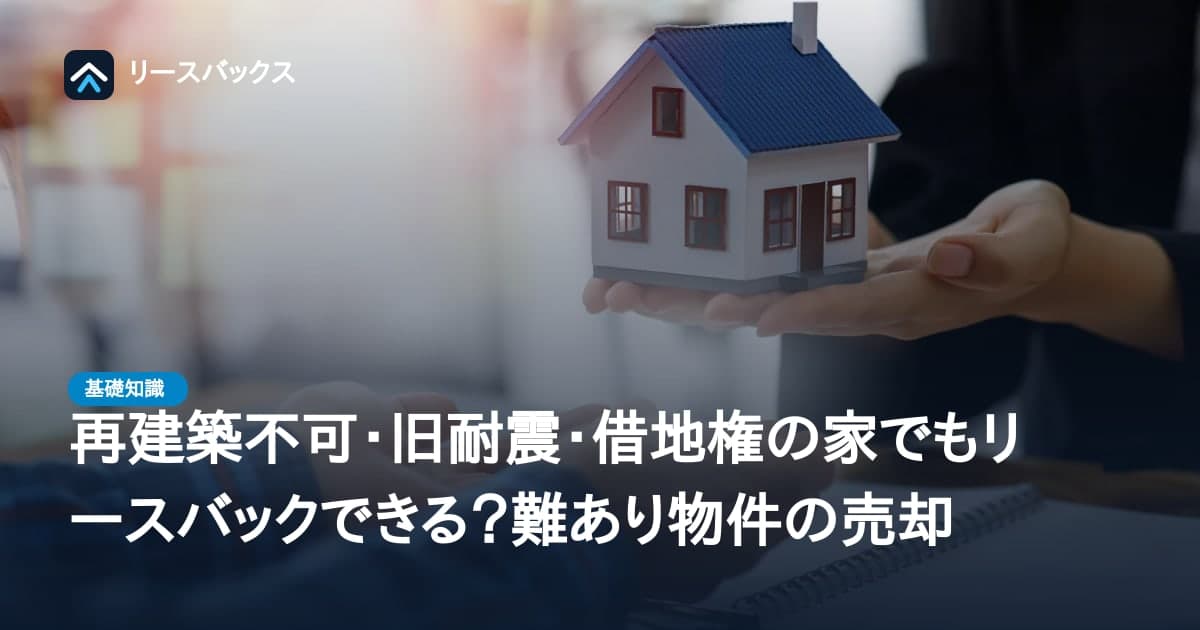 再建築不可・旧耐震・借地権の家でもリースバックできる?難あり物件の売却