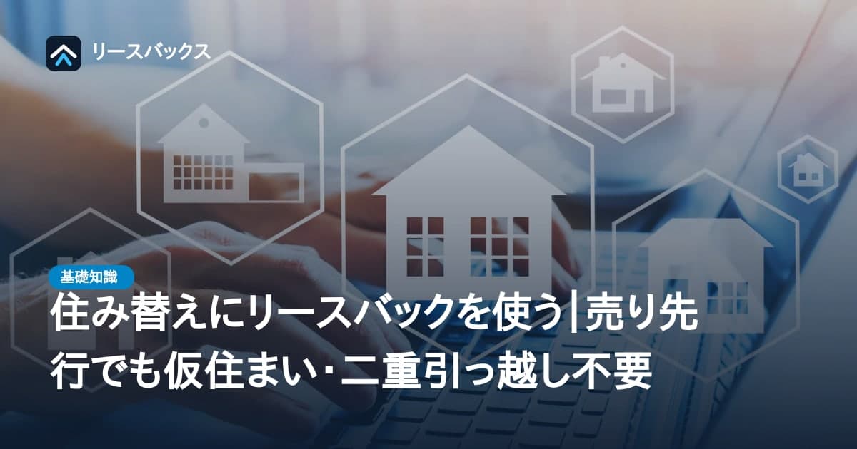 住み替えにリースバックを使う|売り先行でも仮住まい・二重引っ越し不要
