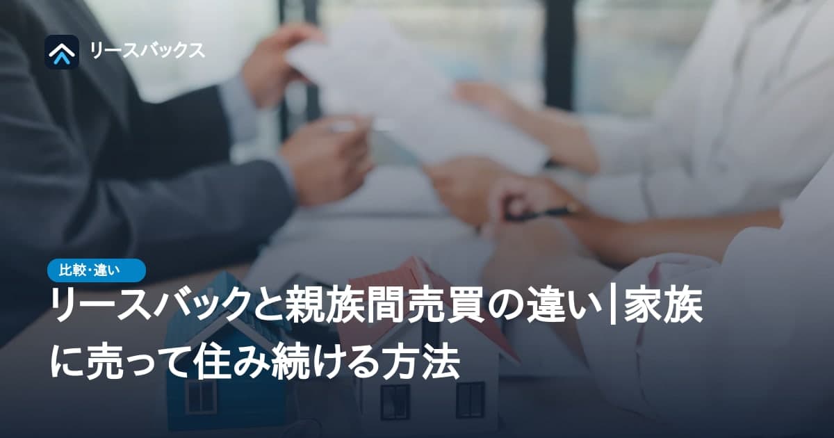 リースバックと親族間売買の違い|家族に売って住み続ける方法