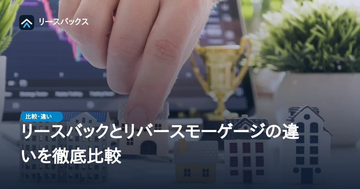 リースバックとリバースモーゲージの違いを徹底比較